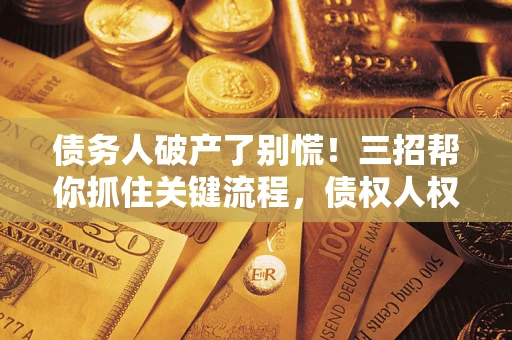 济南债务人破产了别慌！三招帮你抓住关键流程，债权人权益不再缩水