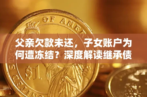 济南父亲欠款未还，子女账户为何遭冻结？深度解读继承债务迷局