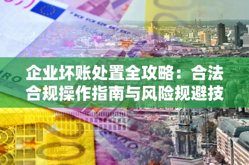 济南企业坏账处置全攻略：合法合规操作指南与风险规避技巧解析
