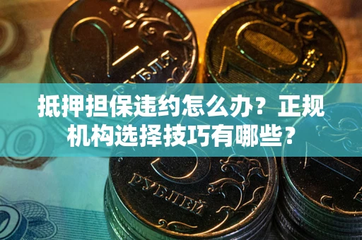济南抵押担保违约怎么办？正规机构选择技巧有哪些？