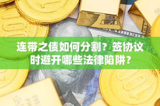济南连带之债如何分割？签协议时避开哪些法律陷阱？