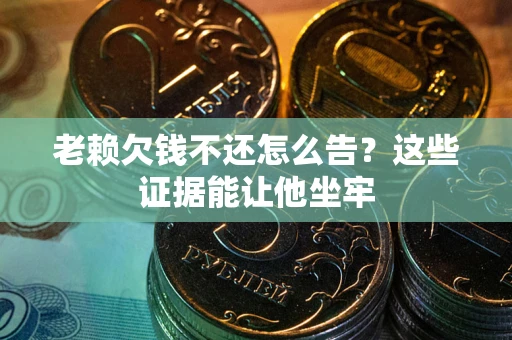 济南老赖欠钱不还怎么告？这些证据能让他坐牢