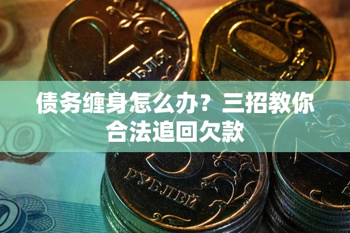 济南债务缠身怎么办？三招教你合法追回欠款