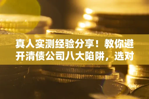 济南真人实测经验分享！教你避开清债公司八大陷阱，选对机构少走十年弯路