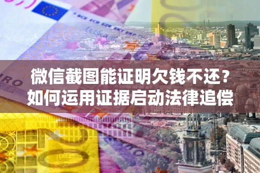 济南微信截图能证明欠钱不还？如何运用证据启动法律追偿程序？