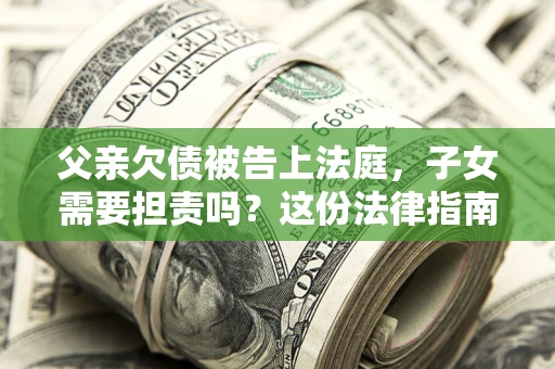 济南父亲欠债被告上法庭，子女需要担责吗？这份法律指南必须看完