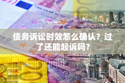 济南债务诉讼时效怎么确认？过了还能起诉吗？