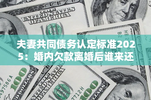 济南夫妻共同债务认定标准2025：婚内欠款离婚后谁来还？