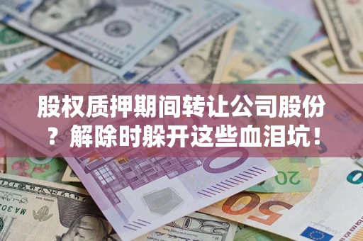 济南股权质押期间转让公司股份？解除时躲开这些血泪坑！