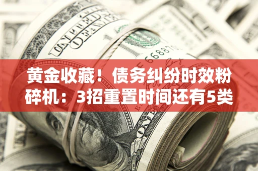 济南黄金收藏！债务纠纷时效粉碎机：3招重置时间还有5类不设年限的特殊债务