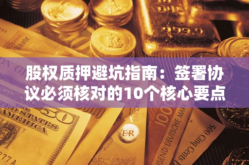 济南股权质押避坑指南：签署协议必须核对的10个核心要点