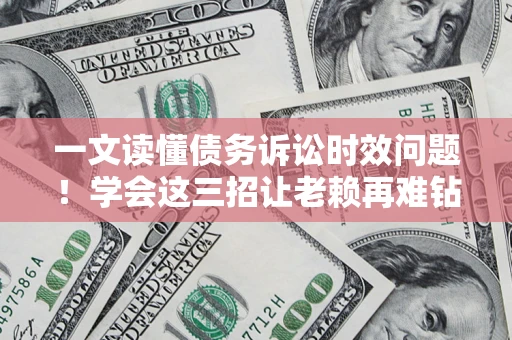 济南一文读懂债务诉讼时效问题！学会这三招让老赖再难钻空子
