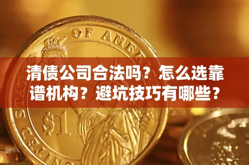 济南清债公司合法吗？怎么选靠谱机构？避坑技巧有哪些？