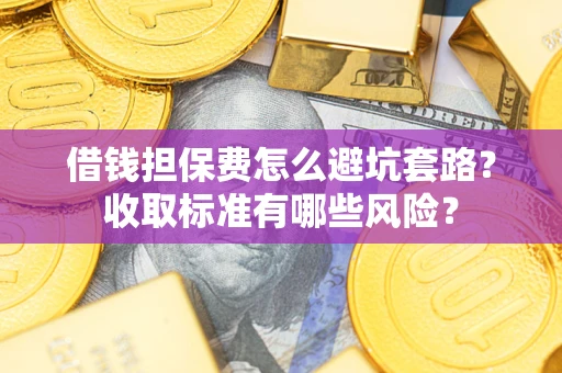 济南借钱担保费怎么避坑套路?收取标准有哪些风险? 济南借钱担保费怎么避坑套路?收取标准有哪些风险?