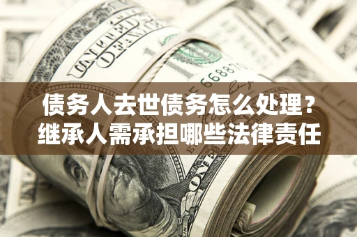 济南债务人去世债务怎么处理？继承人需承担哪些法律责任？