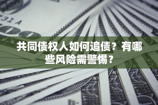 济南共同债权人如何追债？有哪些风险需警惕？