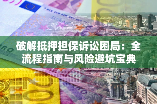 济南破解抵押担保诉讼困局：全流程指南与风险避坑宝典