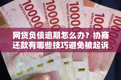 济南网贷负债逾期怎么办？协商还款有哪些技巧避免被起诉？