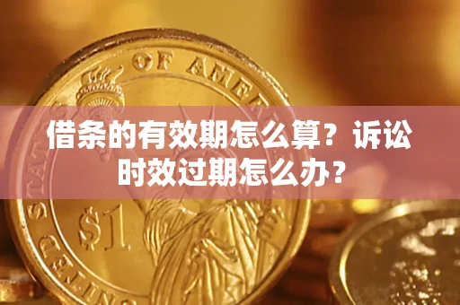 济南借条的有效期怎么算？诉讼时效过期怎么办？