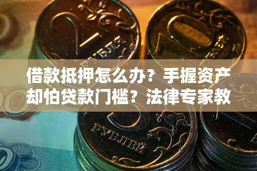 济南借款抵押怎么办？手握资产却怕贷款门槛？法律专家教你办抵押不踩坑