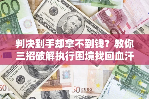 济南判决到手却拿不到钱？教你三招破解执行困境找回血汗钱