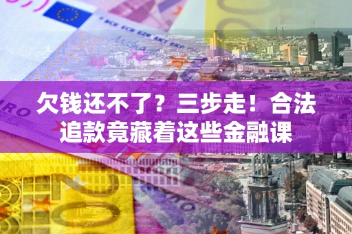 济南欠钱还不了？三步走！合法追款竟藏着这些金融课