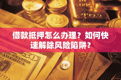 济南借款抵押怎么办理？如何快速解除风险陷阱？