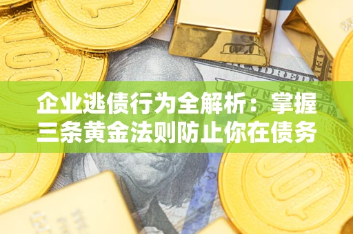 济南企业逃债行为全解析：掌握三条黄金法则防止你在债务乱局中“踩雷”