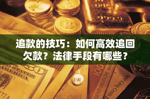 济南追款的技巧：如何高效追回欠款？法律手段有哪些？