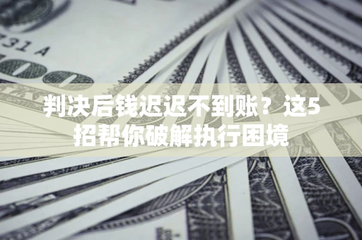 济南判决后钱迟迟不到账？这5招帮你破解执行困境