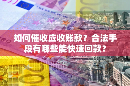 济南如何催收应收账款？合法手段有哪些能快速回款？