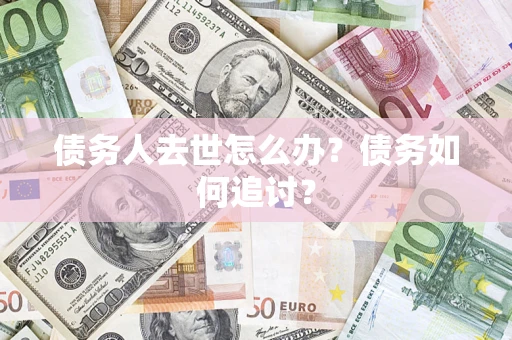 济南债务人去世怎么办？债务如何追讨？