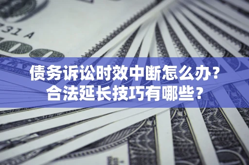 济南债务诉讼时效中断怎么办？合法延长技巧有哪些？