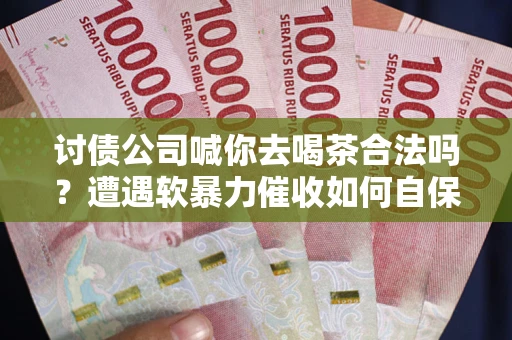 济南讨债公司喊你去喝茶合法吗？遭遇软暴力催收如何自保？