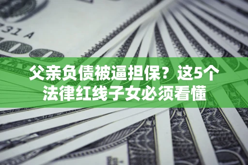 济南父亲负债被逼担保？这5个法律红线子女必须看懂