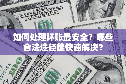 济南如何处理坏账最安全？哪些合法途径能快速解决？