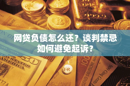 济南网贷负债怎么还？谈判禁忌如何避免起诉？