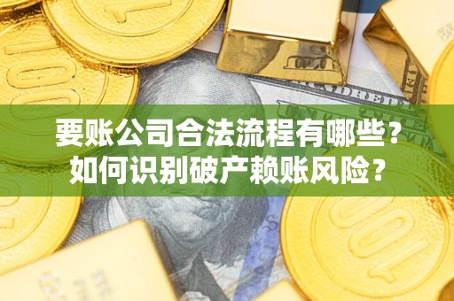 济南要账公司合法流程有哪些？如何识别破产赖账风险？