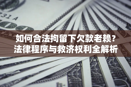 济南如何合法拘留下欠款老赖？法律程序与救济权利全解析