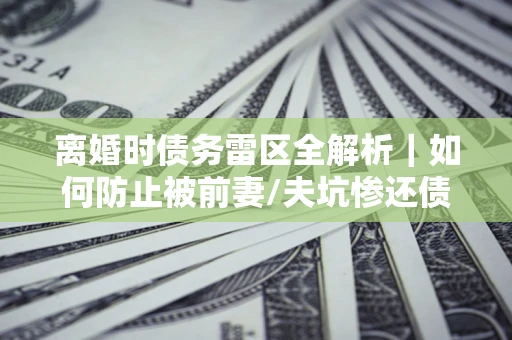 济南离婚时债务雷区全解析｜如何防止被前妻/夫坑惨还债？