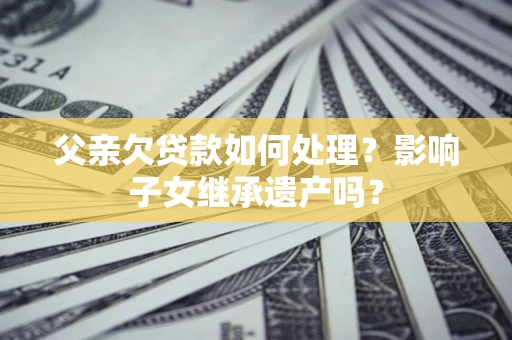 济南父亲欠贷款如何处理？影响子女继承遗产吗？