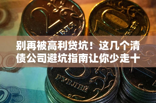 济南别再被高利贷坑！这几个清债公司避坑指南让你少走十年弯路