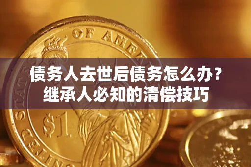 济南债务人去世后债务怎么办？继承人必知的清偿技巧