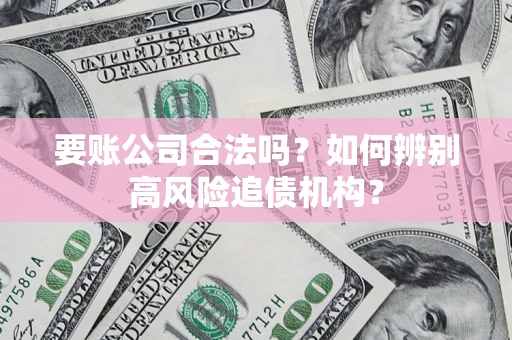 济南要账公司合法吗？如何辨别高风险追债机构？