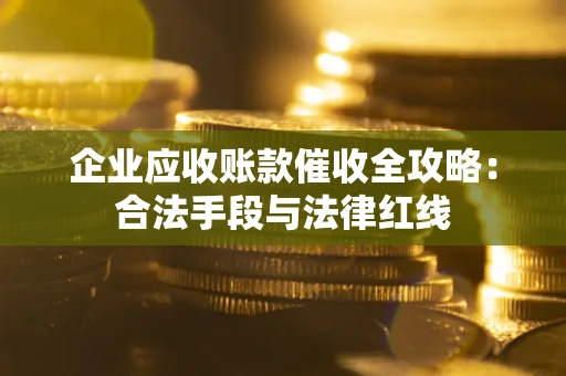 济南企业应收账款催收全攻略：合法手段与法律红线