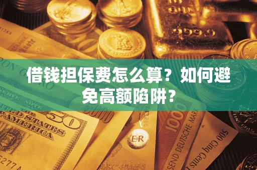 济南借钱担保费怎么算？如何避免高额陷阱？