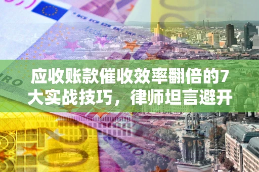 济南应收账款催收效率翻倍的7大实战技巧，律师坦言避开这些法律雷区最关键