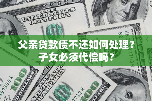济南父亲贷款债不还如何处理？子女必须代偿吗？