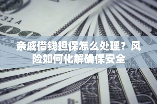 济南亲戚借钱担保怎么处理？风险如何化解确保安全
