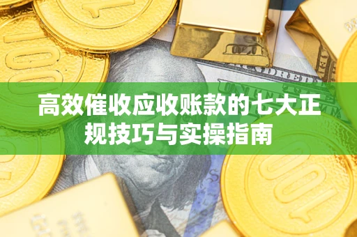 济南高效催收应收账款的七大正规技巧与实操指南